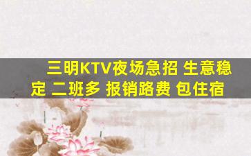 三明KTV夜场急招 生意稳定 二班多 报销路费 包住宿